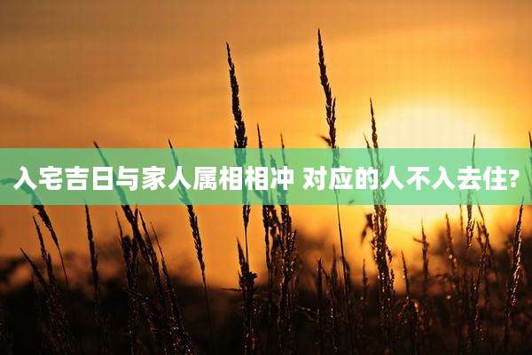 入宅吉日与家人属相相冲 对应的人不入去住?