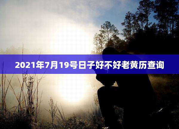 2021年7月19号日子好不好老黄历查询