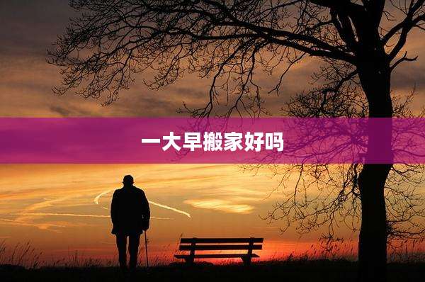 一大早搬家好吗