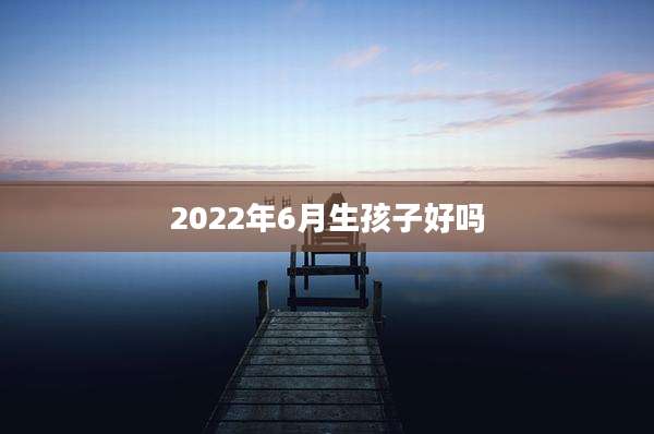 2022年6月生孩子好吗