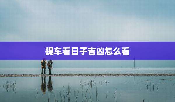 提车看日子吉凶怎么看