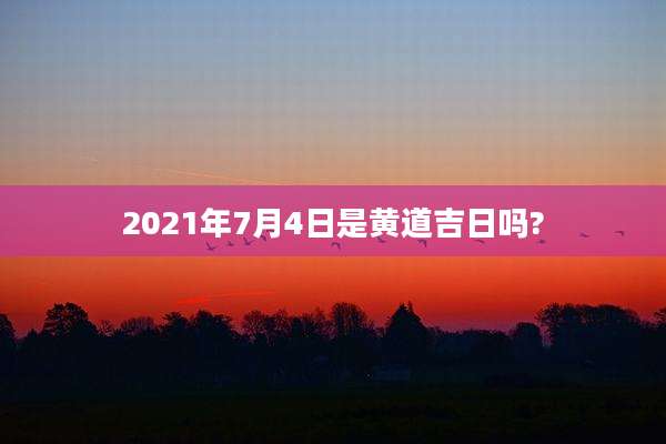 2021年7月4日是黄道吉日吗?