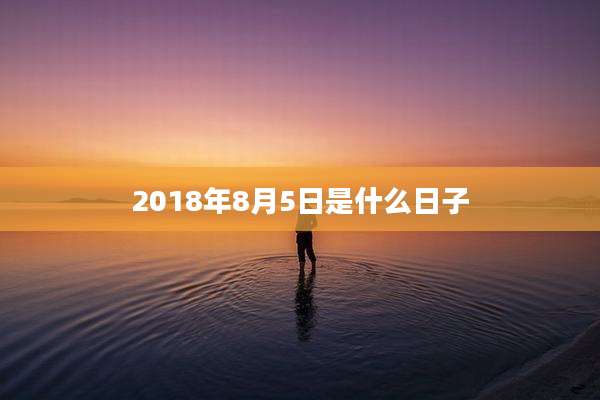 2018年8月5日是什么日子