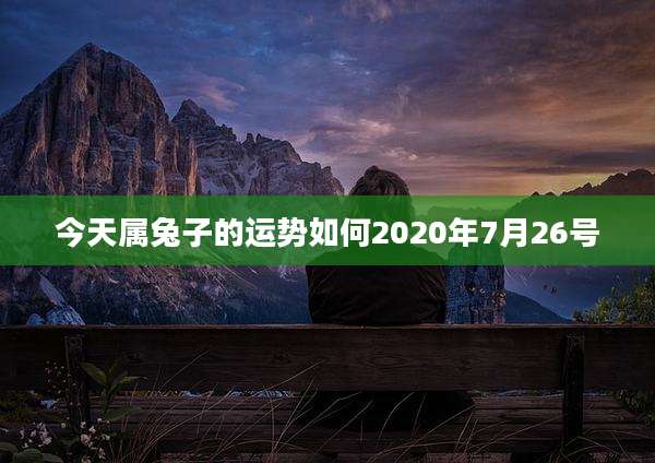 今天属兔子的运势如何2020年7月26号