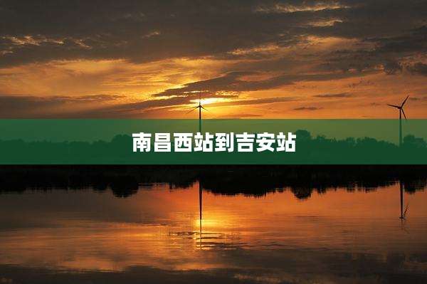南昌西站到吉安站
