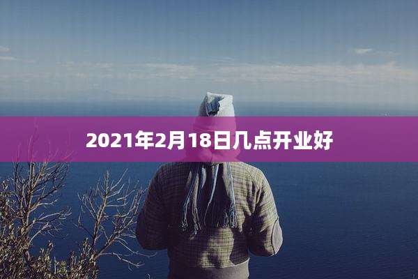 2021年2月18日几点开业好