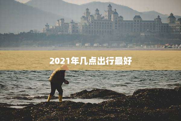 2021年几点出行最好
