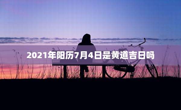 2021年阳历7月4日是黄道吉日吗