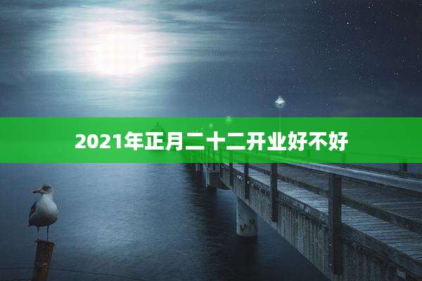 2021年正月二十二开业好不好