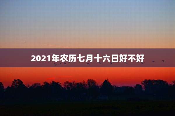 2021年农历七月十六日好不好