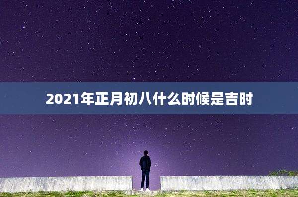 2021年正月初八什么时候是吉时