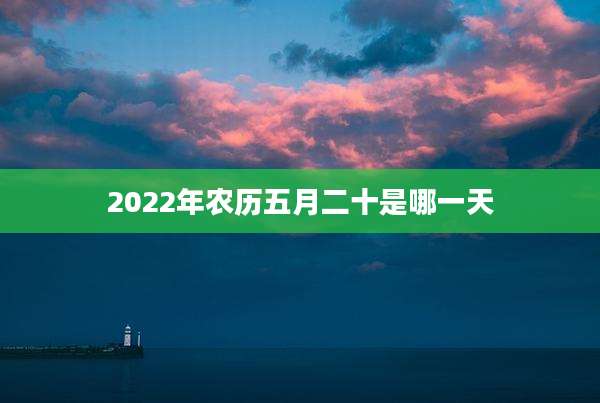 2022年农历五月二十是哪一天