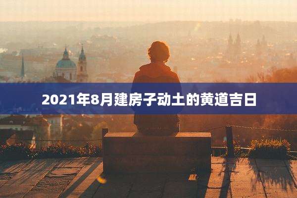 2021年8月建房子动土的黄道吉日