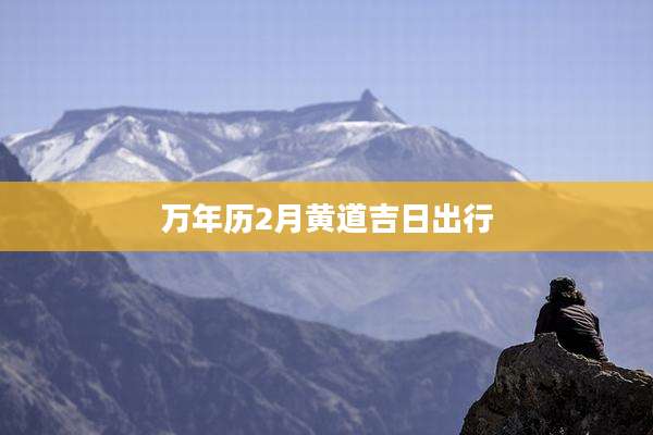 万年历2月黄道吉日出行