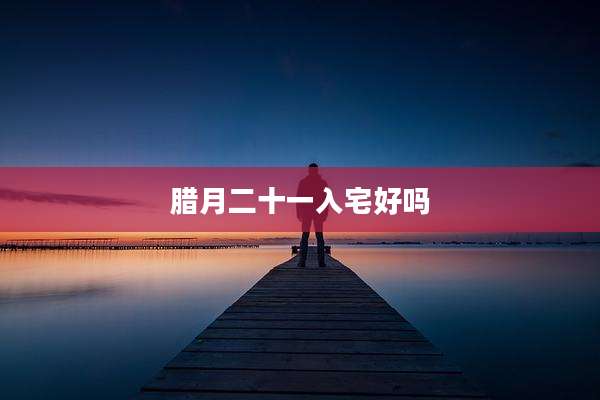 腊月二十一入宅好吗