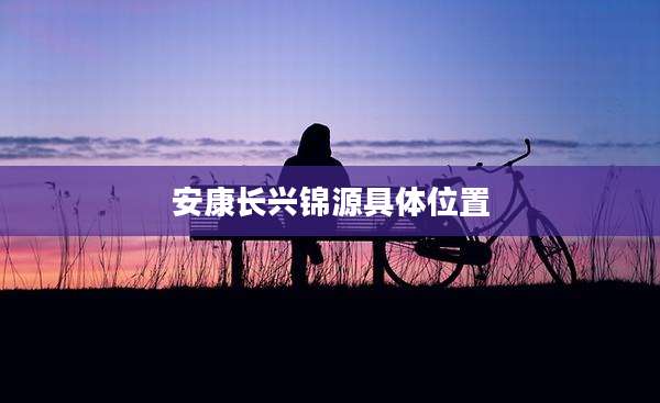 安康长兴锦源具***置