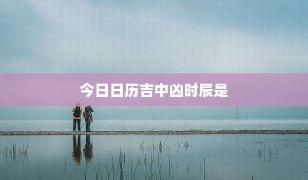 今日日历吉中凶时辰是