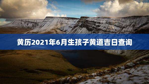 黄历2021年6月生孩子黄道吉日查询