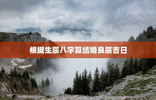 根据生辰八字算结婚良辰吉日