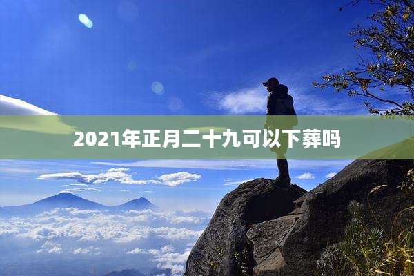 2021年正月二十九可以下葬吗