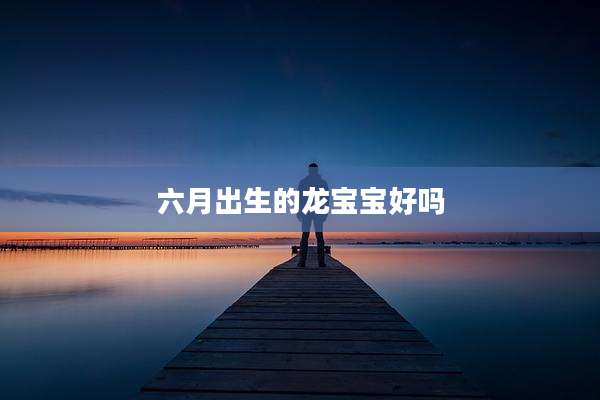 六月出生的龙宝宝好吗