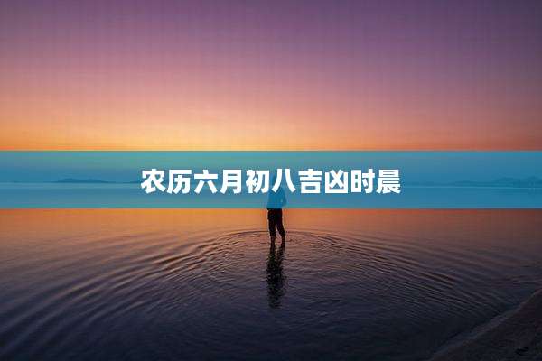 农历六月初八吉凶时晨