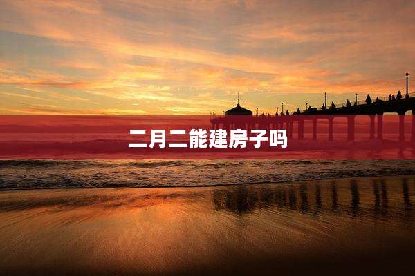 二月二能建房子吗