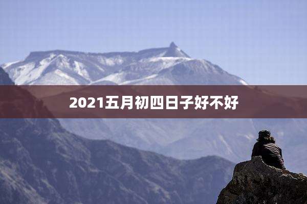 2021五月初四日子好不好