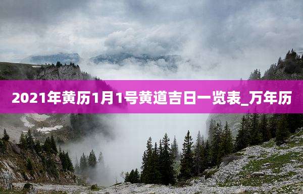 2021年黄历1月1号黄道吉日一览表_万年历