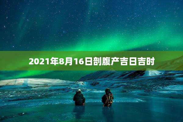 2021年8月16日剖腹产吉日吉时