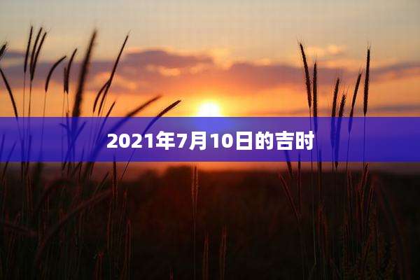 2021年7月10日的吉时
