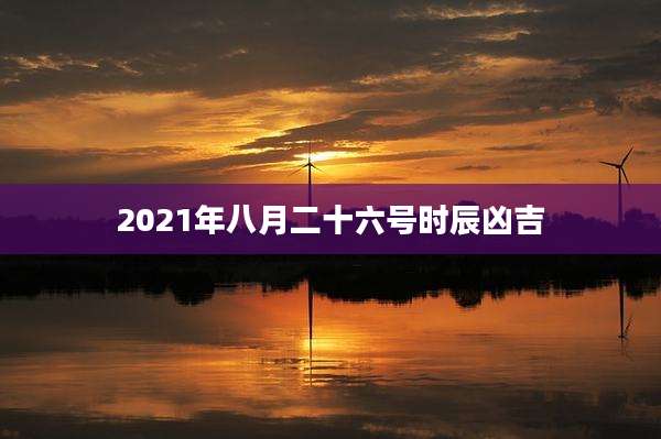 2021年八月二十六号时辰凶吉