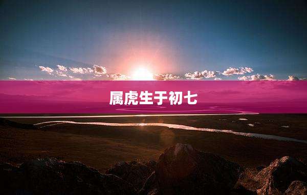 属虎生于初七