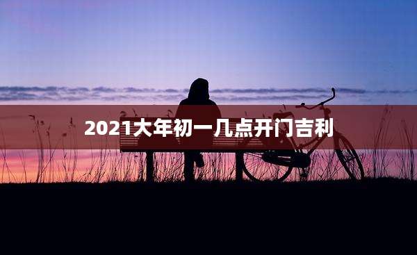 2021大年初一几点开门吉利