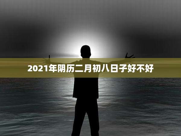 2021年阴历二月初八日子好不好