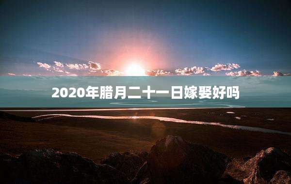 2020年腊月二十一日嫁娶好吗