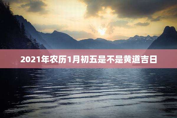 2021年农历1月初五是不是黄道吉日