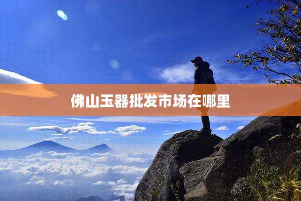 佛山玉器批发市场在哪里