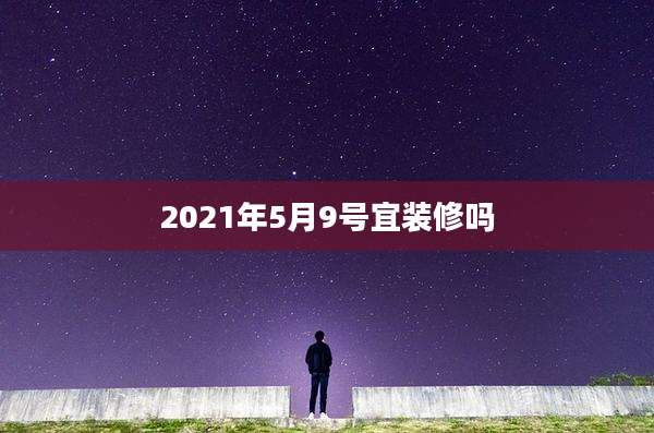 2021年5月9号宜装修吗
