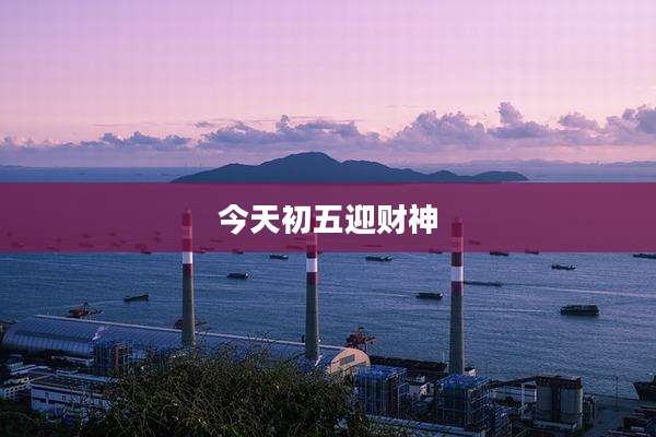 今天初五迎财神