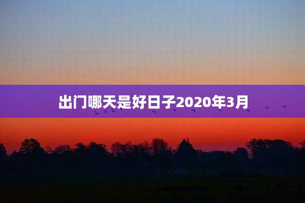 出门哪天是好日子2020年3月