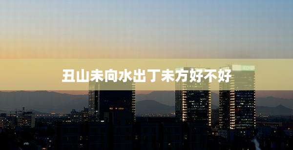 丑山未向水出丁未方好不好