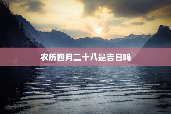 农历四月二十八是吉日吗