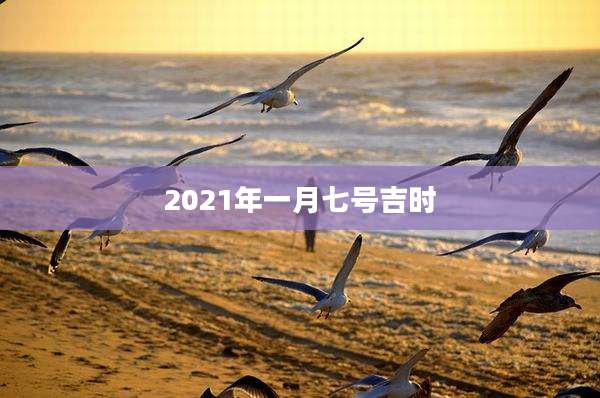 2021年一月七号吉时
