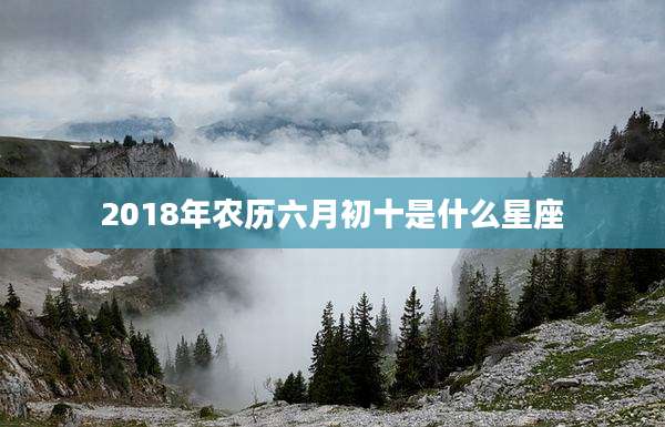 2018年农历六月初十是什么星座