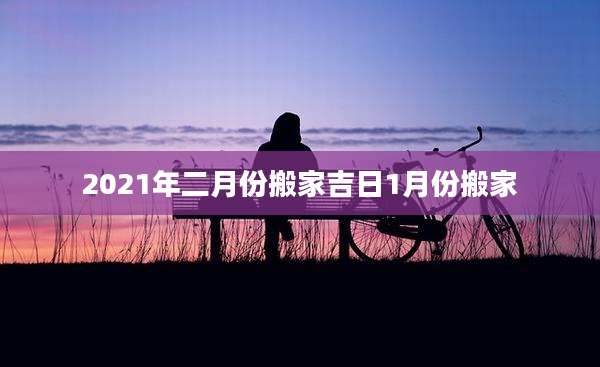 2021年二月份搬家吉日1月份搬家