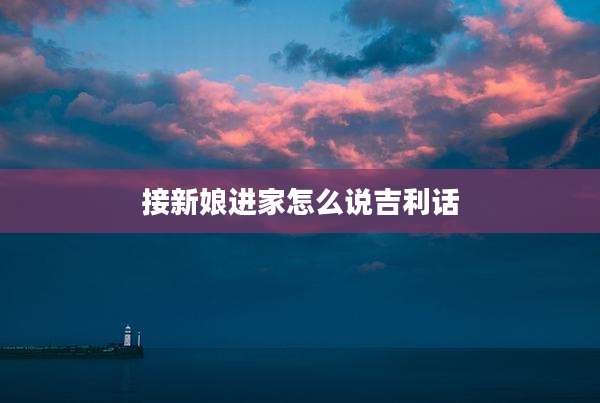 接新娘进家怎么说吉利话