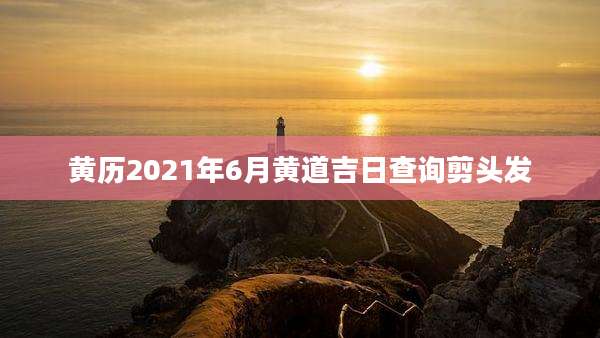 黄历2021年6月黄道吉日查询剪头发