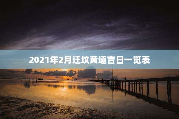 2021年2月迁坟黄道吉日一览表