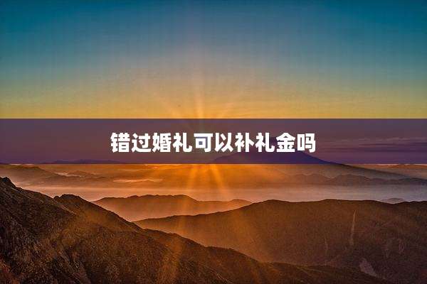 错过婚礼可以补礼金吗
